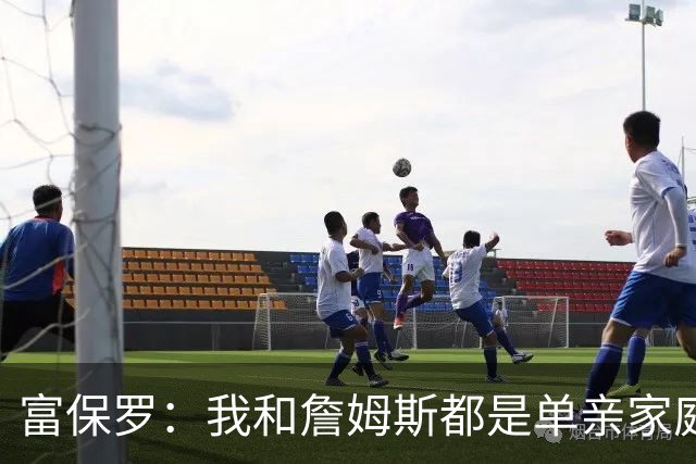 富保罗：我和詹姆斯都是单亲家庭&母亲很年轻 我们最开始因此投缘