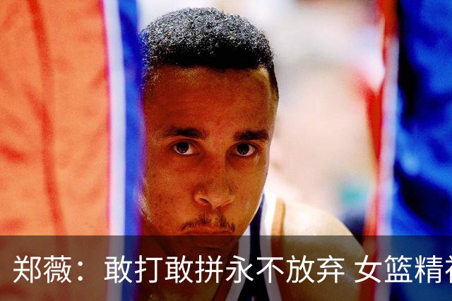 郑薇：敢打敢拼永不放弃 女篮精神一直在传承